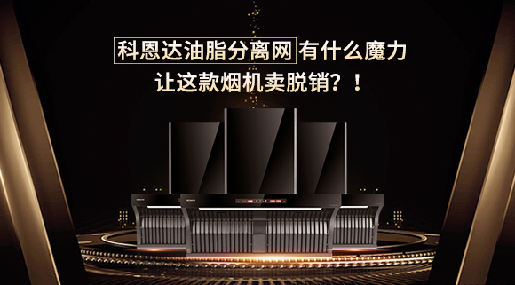 科恩達油脂分離網(wǎng)有什么魔力，讓這款煙機賣脫銷？！