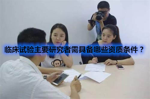 臨床試驗(yàn)主要研究者需具備哪些資質(zhì)條件？