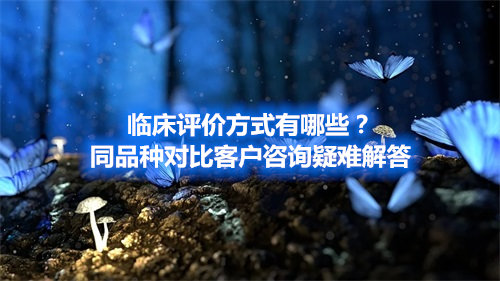 臨床評價方式有哪些？同品種對比客戶咨詢疑難解答