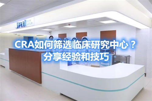 CRA如何篩選臨床研究中心？分享經(jīng)驗和技巧(圖1)