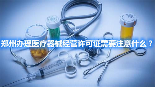 鄭州辦理醫(yī)療器械經(jīng)營許可證需要注意什么？(圖1)