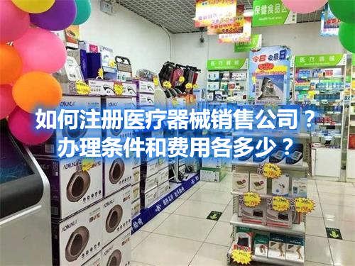如何注冊醫(yī)療器械銷售公司？辦理條件和費用各多少？(圖1)
