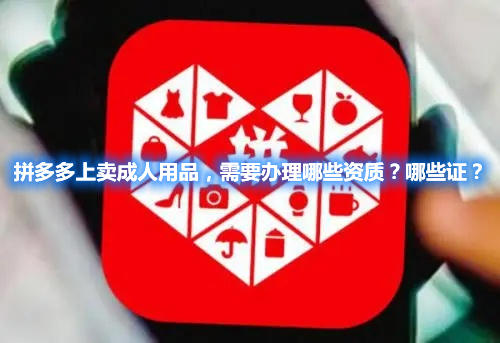 拼多多上賣成人用品，需要辦理哪些資質(zhì)？哪些證？(圖1)
