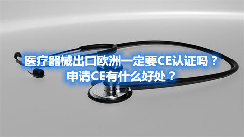 醫(yī)療器械出口歐洲一定要CE認(rèn)證嗎？申請CE有什么好處？(圖1)