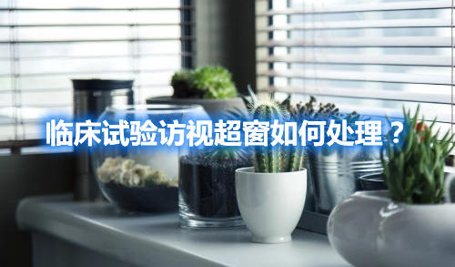 臨床試驗(yàn)訪視超窗如何處理？(圖1)