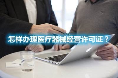 怎樣辦理醫(yī)療器械經(jīng)營許可證？