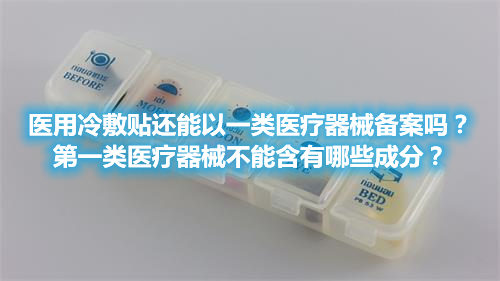 醫(yī)用冷敷貼還能以一類醫(yī)療器械備案嗎？第一類醫(yī)療器械不能含有哪些成分？