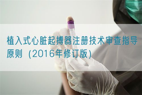 植入式心臟起搏器注冊技術(shù)審查指導(dǎo)原則(2016年修訂版)(圖1) 植入式心臟起搏器注冊技術(shù)審查指導(dǎo)原則(2016年修訂版)(2016年第21號)(圖1)
