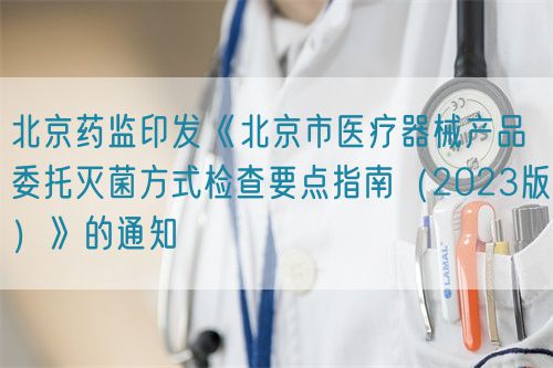 北京藥監(jiān)印發(fā)《北京市醫(yī)療器械產(chǎn)品委托滅菌方式檢查要點指南（2023版）》的通知