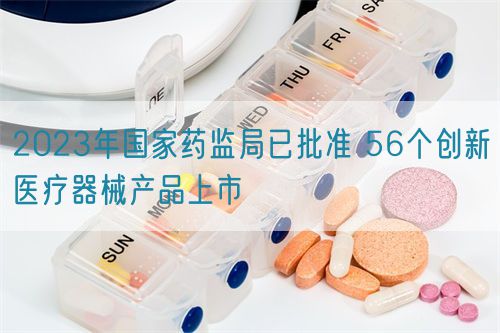 2023年國家藥監(jiān)局已批準(zhǔn) 56個創(chuàng)新醫(yī)療器械產(chǎn)品上市