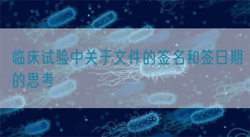 臨床試驗(yàn)中關(guān)于文件的簽名和簽日期的思考