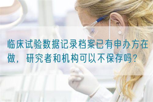 臨床試驗數(shù)據(jù)記錄檔案已有申辦方在做，研究者和機構(gòu)可以不保存嗎？(圖1)