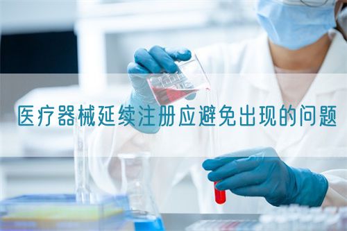 醫(yī)療器械延續(xù)注冊應避免出現(xiàn)的問題(圖1)