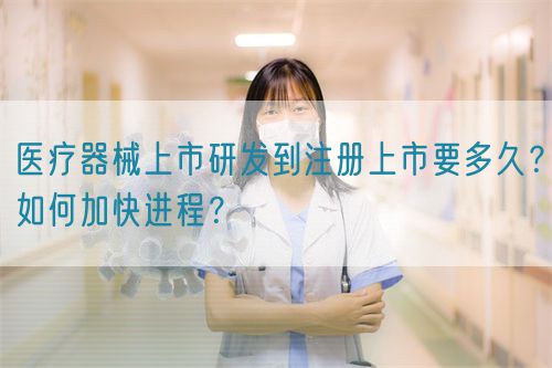 醫(yī)療器械上市研發(fā)到注冊上市要多久？如何加快進程？(圖1)