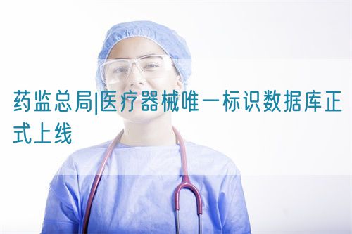 藥監(jiān)總局|醫(yī)療器械唯一標識數(shù)據庫正式上線