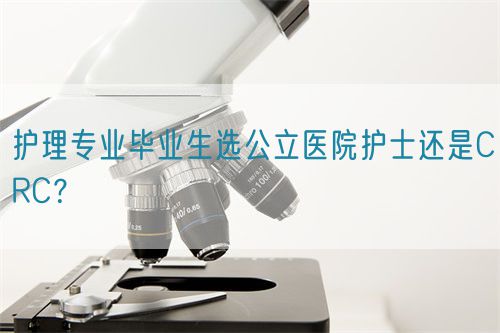 護(hù)理專業(yè)畢業(yè)生選公立醫(yī)院護(hù)士還是CRC？(圖1)