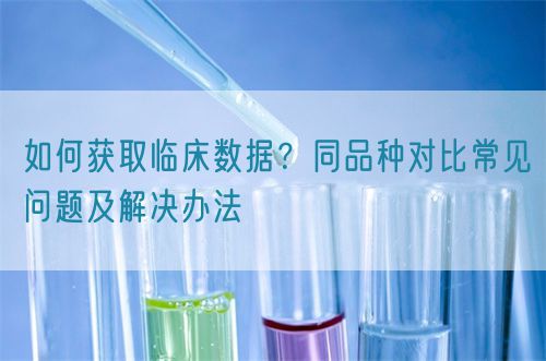 如何獲取臨床數(shù)據(jù)？同品種對(duì)比常見(jiàn)問(wèn)題及解決辦法(圖1)