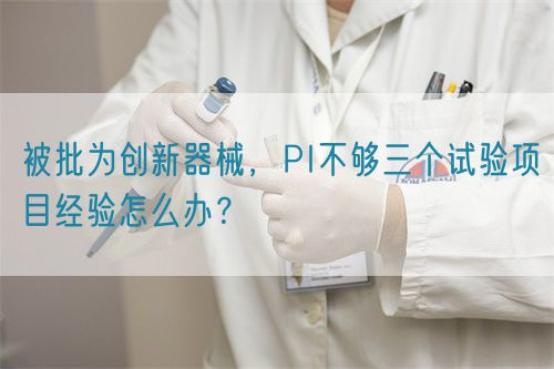 被批為創(chuàng)新器械，PI不夠三個(gè)試驗(yàn)項(xiàng)目經(jīng)驗(yàn)怎么辦？(圖1)