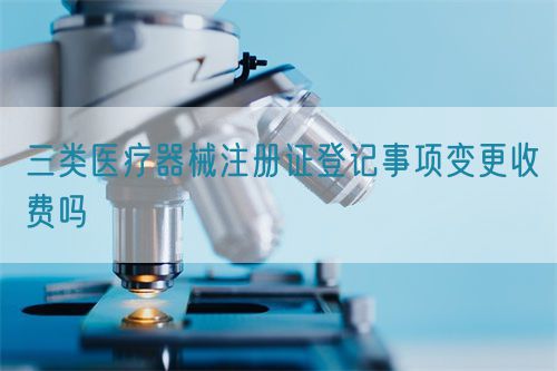 三類醫(yī)療器械注冊證登記事項變更收費嗎(圖1)