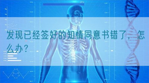 發(fā)現(xiàn)已經(jīng)簽好的知情同意書錯了，怎么辦？(圖1)