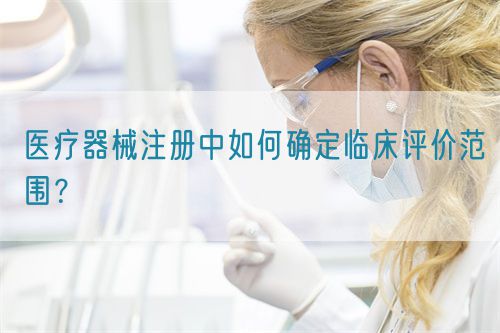 醫(yī)療器械注冊中如何確定臨床評價范圍？(圖1)