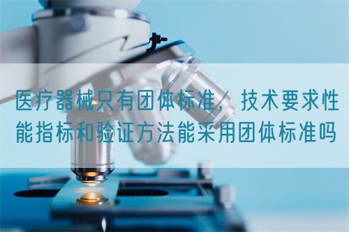 醫(yī)療器械只有團(tuán)體標(biāo)準(zhǔn)，技術(shù)要求性能指標(biāo)驗(yàn)證方法能采用團(tuán)體標(biāo)準(zhǔn)嗎(圖1)