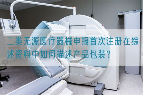 二類無源醫(yī)療器械申報(bào)首次注冊(cè)在綜述資料中如何描述產(chǎn)品包裝？(圖1)