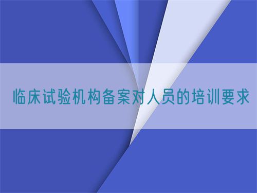 臨床試驗機構(gòu)備案對人員的培訓(xùn)要求(圖1)