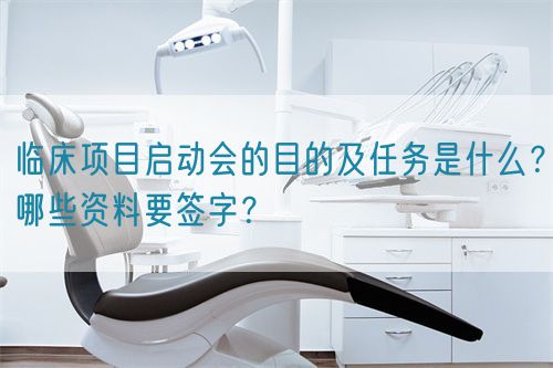 臨床項(xiàng)目啟動(dòng)會(huì)的目的及任務(wù)是什么？哪些資料要簽字？(圖1)