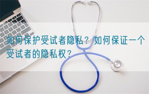 如何保護(hù)受試者隱私？如何保證一個(gè)受試者的隱私權(quán)？