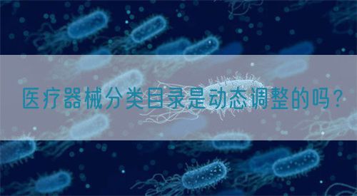 醫(yī)療器械分類目錄是動(dòng)態(tài)調(diào)整的嗎？(圖1)