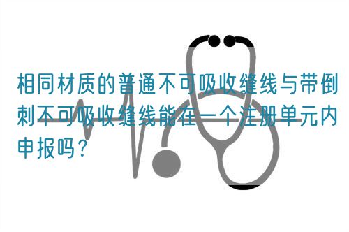 相同材質(zhì)的普通不可吸收縫線與帶倒刺不可吸收縫線能在一個(gè)注冊單元內(nèi)申報(bào)嗎？(圖1)