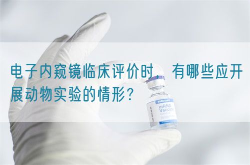 電子內(nèi)窺鏡臨床評價時，有哪些應開展動物實驗的情形？(圖1)