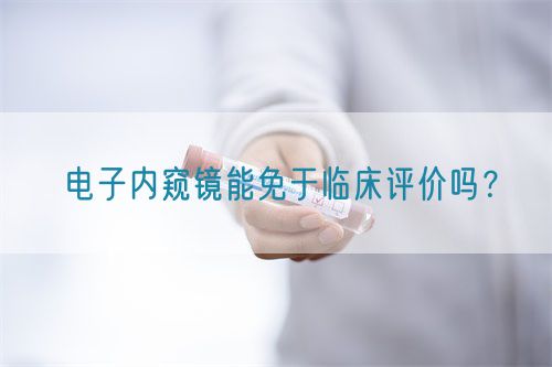 電子內(nèi)窺鏡能免于臨床評價嗎？(圖1)