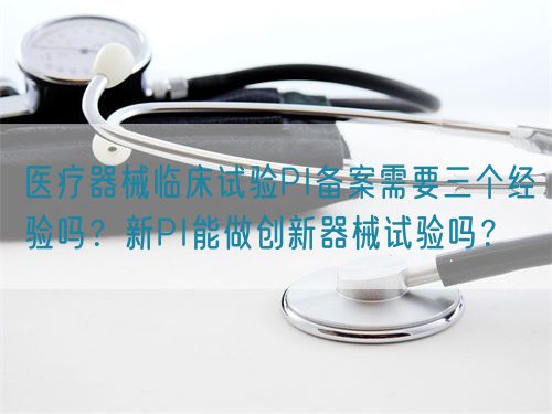 醫(yī)療器械臨床試驗PI備案需要三個經(jīng)驗嗎？新PI能做創(chuàng)新器械試驗嗎？(圖1)