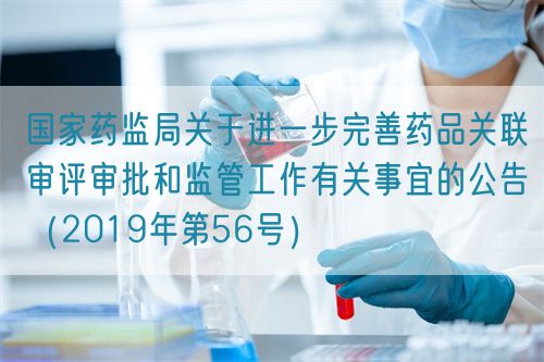 國(guó)家藥監(jiān)局關(guān)于進(jìn)一步完善藥品關(guān)聯(lián)審評(píng)審批和監(jiān)管工作有關(guān)事宜的公告（2019年第56號(hào)）