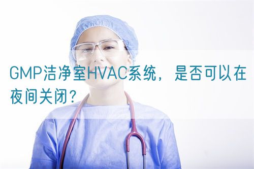 GMP潔凈室HVAC系統(tǒng)，是否可以在夜間關(guān)閉？(圖1)