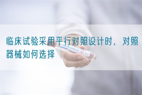 臨床試驗(yàn)采用平行對(duì)照設(shè)計(jì)時(shí)，對(duì)照器械如何選擇(圖1)