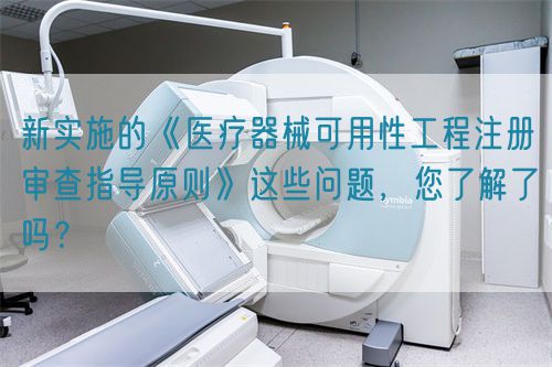 新實施的《醫(yī)療器械可用性工程注冊審查指導原則》這些問題，您了解了嗎？