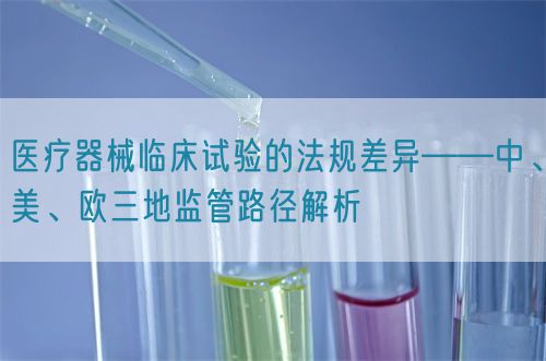 醫(yī)療器械臨床試驗的法規(guī)差異——中、美、歐三地監(jiān)管路徑解析(圖1)