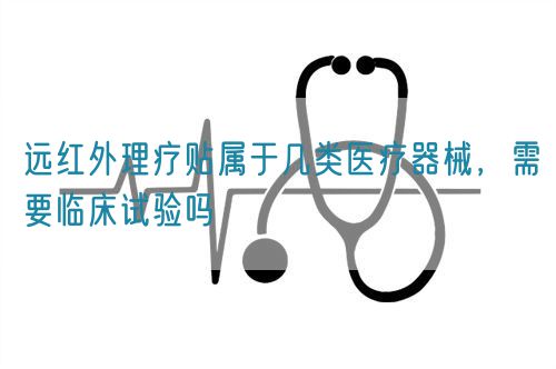 遠(yuǎn)紅外理療貼屬于幾類醫(yī)療器械，需要臨床試驗(yàn)嗎(圖1)