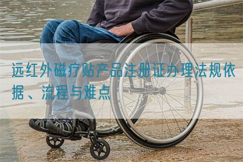 遠紅外磁療貼產(chǎn)品注冊證辦理法規(guī)依據(jù)、流程與難點(圖1)