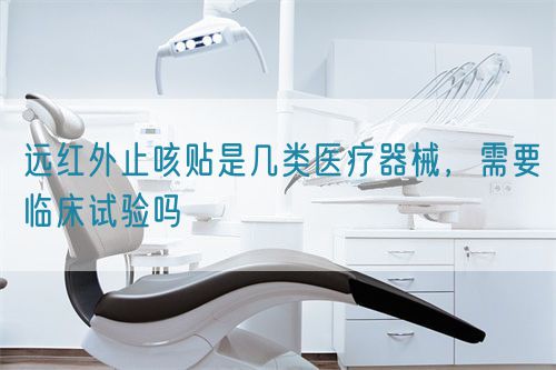 遠(yuǎn)紅外止咳貼是幾類醫(yī)療器械，需要臨床試驗(yàn)嗎(圖1)