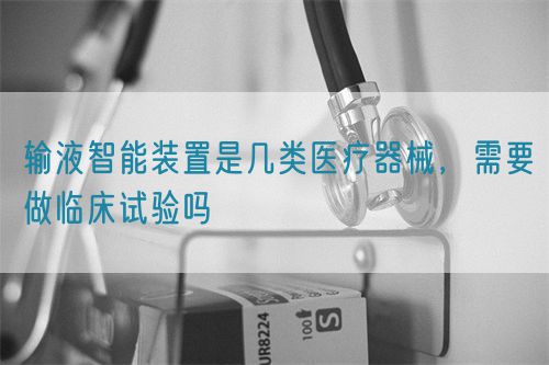 輸液智能裝置是幾類醫(yī)療器械，需要做臨床試驗(yàn)嗎(圖1)
