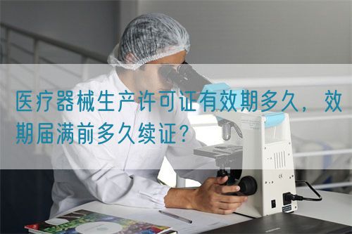 醫(yī)療器械生產(chǎn)許可證有效期多久，效期屆滿前多久續(xù)證？(圖1)