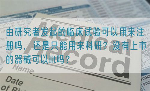 由研究者發(fā)起的臨床試驗可以用來注冊嗎，還是只能用來科研？沒有上市的器械可以iit嗎？(圖1)