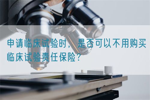 申請臨床試驗(yàn)時(shí)，是否可以不用購買臨床試驗(yàn)責(zé)任保險(xiǎn)？