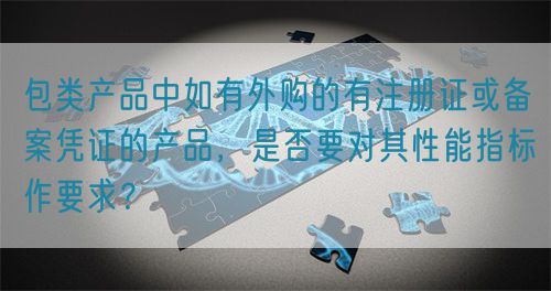 包類產(chǎn)品中如有外購的有注冊證或備案憑證的產(chǎn)品，是否要對其性能指標作要求？