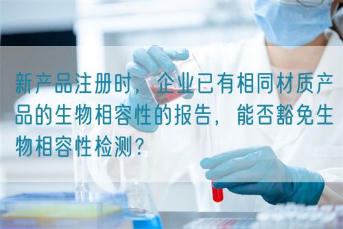 新產(chǎn)品注冊時，企業(yè)已有相同材質(zhì)產(chǎn)品的生物相容性的報告，能否豁免生物相容性檢測？(圖1)