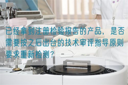 已經(jīng)拿到注冊檢驗(yàn)報告的產(chǎn)品，是否需要按之后出臺的技術(shù)審評指導(dǎo)原則要求重新檢測？(圖1)